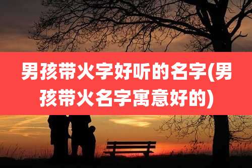 男孩带火字好听的名字(男孩带火名字寓意好的)