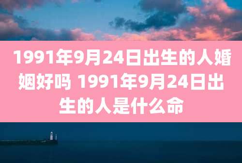 1991年9月24日出生的人婚姻好吗 1991年9月24日出生的人是什么命