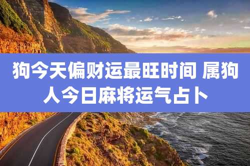 狗今天偏财运最旺时间 属狗人今日麻将运气占卜