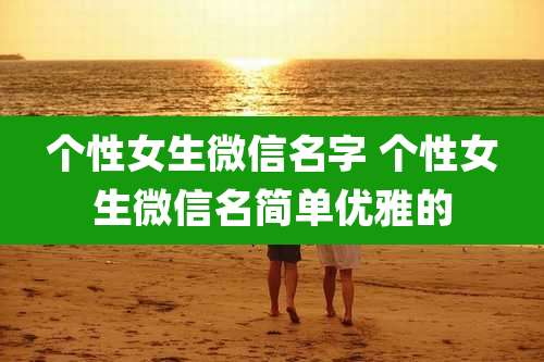 个性女生微信名字 个性女生微信名简单优雅的