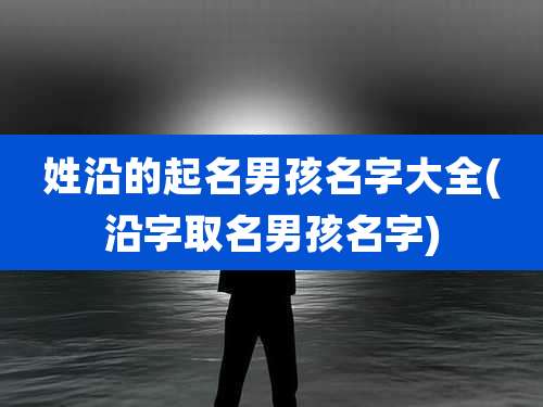 姓沿的起名男孩名字大全(沿字取名男孩名字)