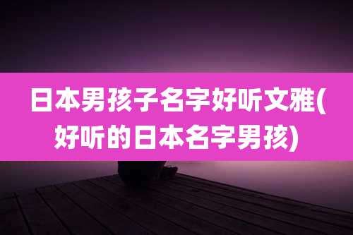 日本男孩子名字好听文雅(好听的日本名字男孩)