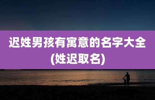 迟姓男孩有寓意的名字大全(姓迟取名)