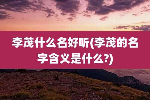 李茂什么名好听(李茂的名字含义是什么?)