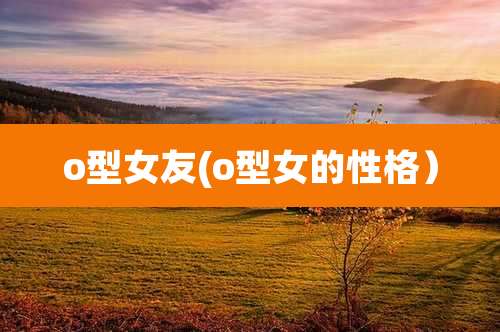 o型女友(o型女的性格)