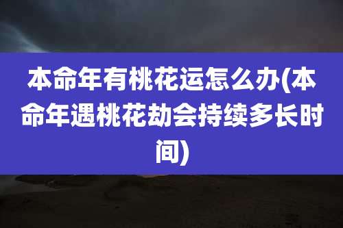 本命年有桃花运怎么办(本命年遇桃花劫会持续多长时间)