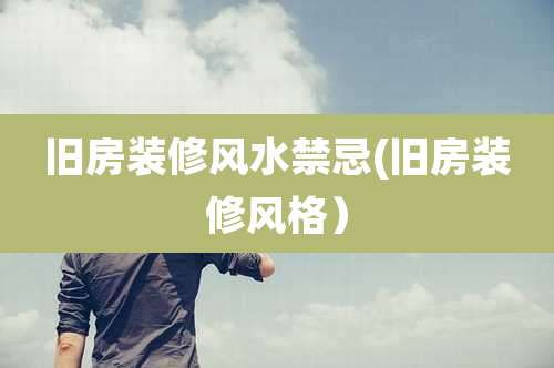 旧房装修风水禁忌(旧房装修风格)