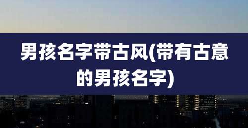 男孩名字带古风(带有古意的男孩名字)