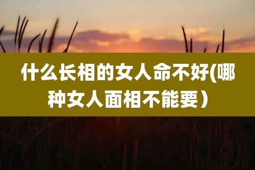 什么长相的女人命不好(哪种女人面相不能要）