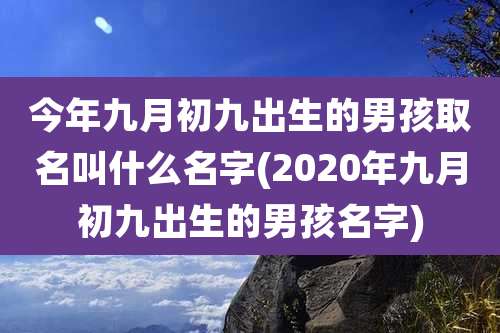 今年九月初九出生的男孩取名叫什么名字(2020年九月初九出生的男孩名字)