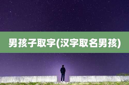 男孩子取字(汉字取名男孩)