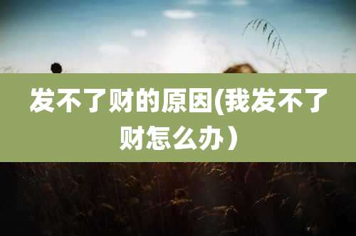 发不了财的原因(我发不了财怎么办）