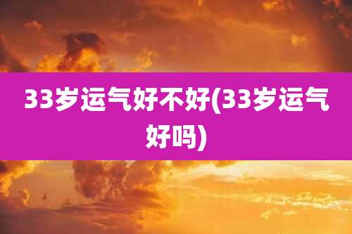 33岁运气好不好(33岁运气好吗)