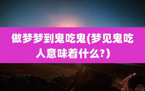做梦梦到鬼吃鬼(梦见鬼吃人意味着什么?）