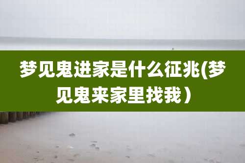 梦见鬼进家是什么征兆(梦见鬼来家里找我)