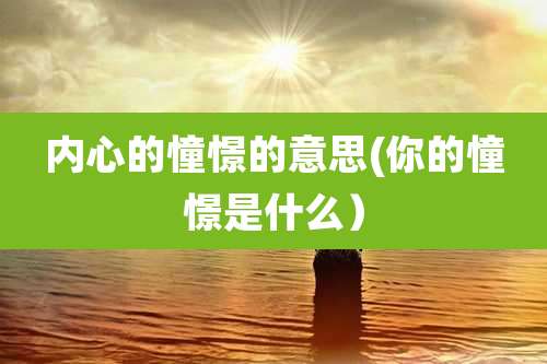 内心的憧憬的意思(你的憧憬是什么）