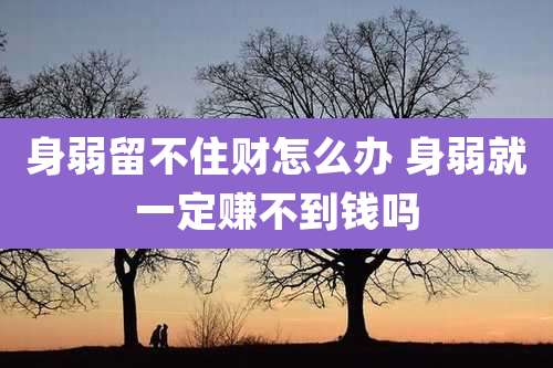 身弱留不住财怎么办 身弱就一定赚不到钱吗