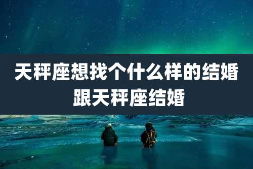 天秤座想找个什么样的结婚 跟天秤座结婚