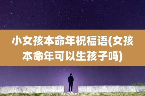 小女孩本命年祝福语(女孩本命年可以生孩子吗)