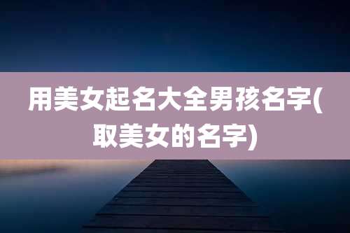 用美女起名大全男孩名字(取美女的名字)