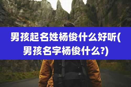 男孩起名姓杨俊什么好听(男孩名字杨俊什么?)