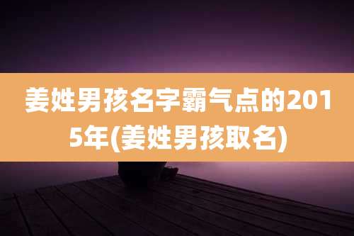姜姓男孩名字霸气点的2015年(姜姓男孩取名)