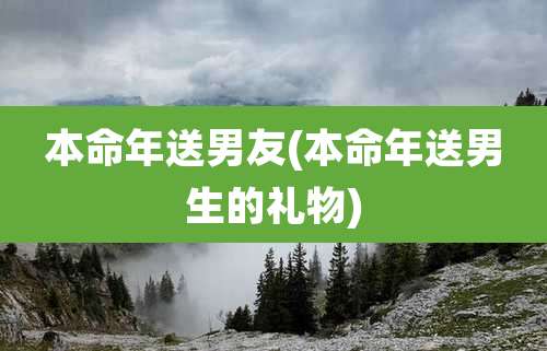 本命年送男友(本命年送男生的礼物)