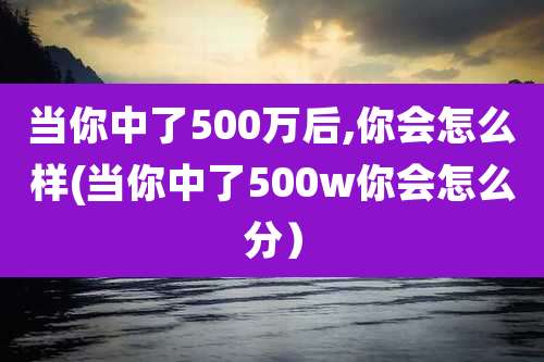 当你中了500万后,你会怎么样(当你中了500w你会怎么分）