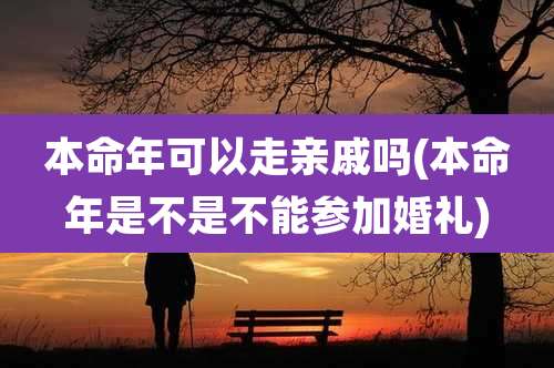 本命年可以走亲戚吗(本命年是不是不能参加婚礼)