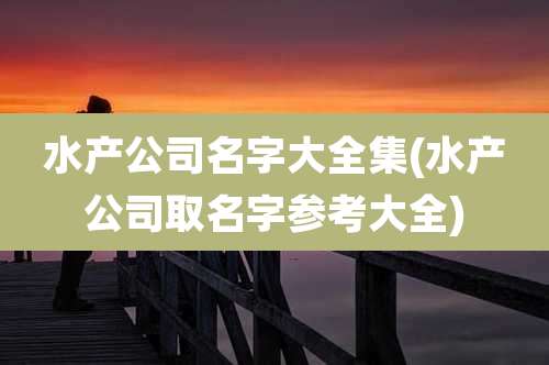 水产公司名字大全集(水产公司取名字参考大全)