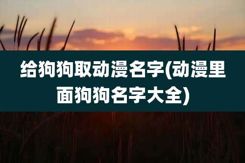 给狗狗取动漫名字(动漫里面狗狗名字大全)