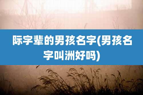 际字辈的男孩名字(男孩名字叫洲好吗)
