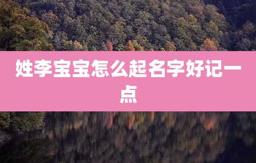 姓李宝宝怎么起名字好记一点