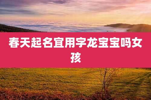 春天起名宜用字龙宝宝吗女孩