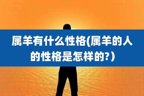 属羊有什么性格(属羊的人的性格是怎样的?）