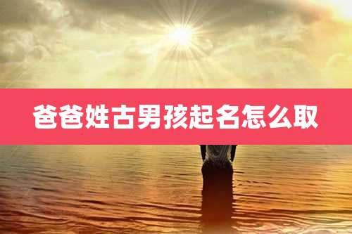 爸爸姓古男孩起名怎么取