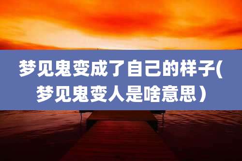 梦见鬼变成了自己的样子(梦见鬼变人是啥意思)