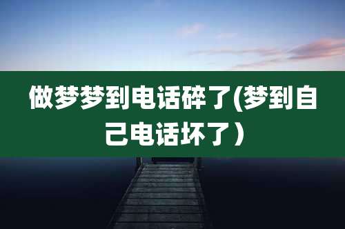 做梦梦到电话碎了(梦到自己电话坏了)
