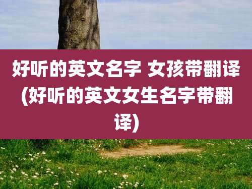 好听的英文名字 女孩带翻译(好听的英文女生名字带翻译)