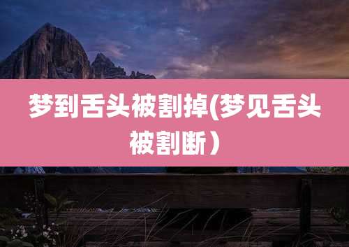 梦到舌头被割掉(梦见舌头被割断）