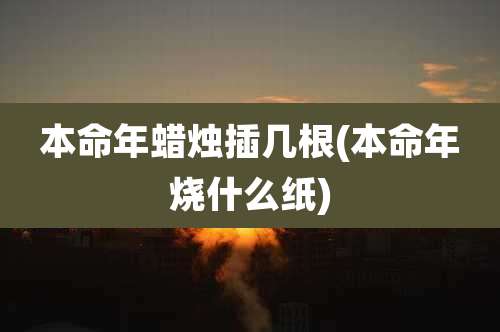 本命年蜡烛插几根(本命年烧什么纸)