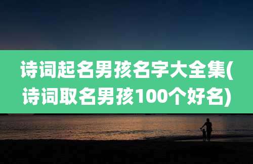 诗词起名男孩名字大全集(诗词取名男孩100个好名)