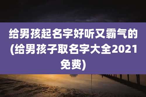 给男孩起名字好听又霸气的(给男孩子取名字大全2021免费)