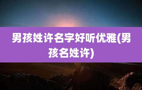 男孩姓许名字好听优雅(男孩名姓许)