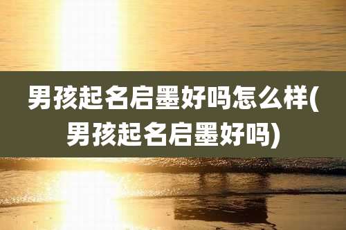男孩起名启墨好吗怎么样(男孩起名启墨好吗)