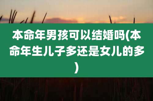 本命年男孩可以结婚吗(本命年生儿子多还是女儿的多)