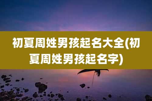 初夏周姓男孩起名大全(初夏周姓男孩起名字)