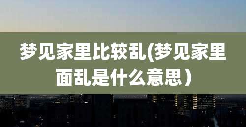 梦见家里比较乱(梦见家里面乱是什么意思）