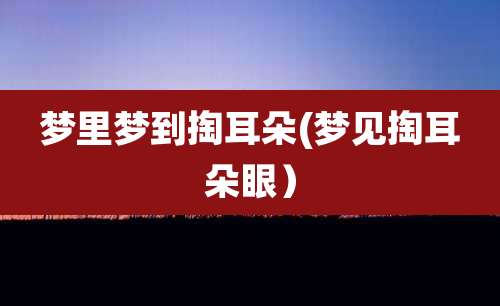 梦里梦到掏耳朵(梦见掏耳朵眼)