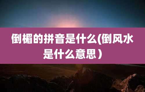 倒楣的拼音是什么(倒风水是什么意思）